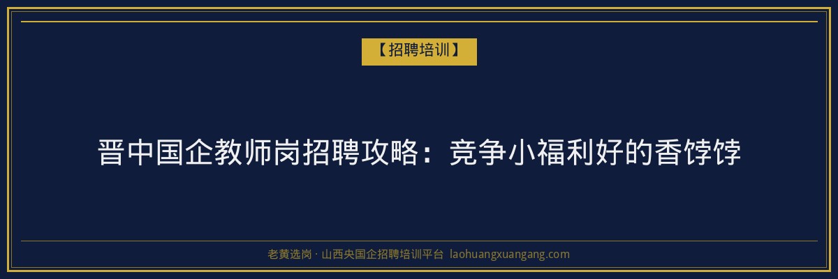 晋中国企教师岗招聘攻略：竞争小福利好的香饽饽 - 老黄选岗