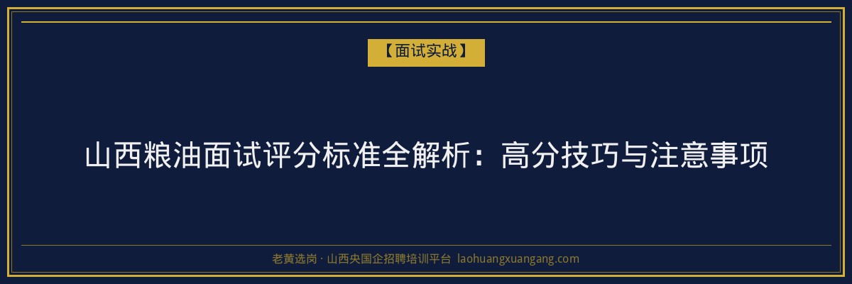 山西粮油面试评分标准全解析：高分技巧与注意事项 - 老黄选岗