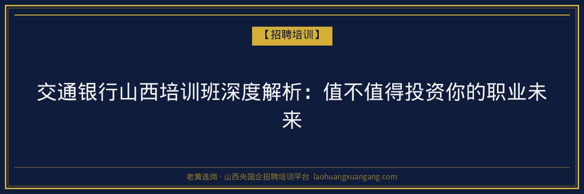 交通银行山西培训班深度解析：值不值得投资你的职业未来 - 老黄选岗