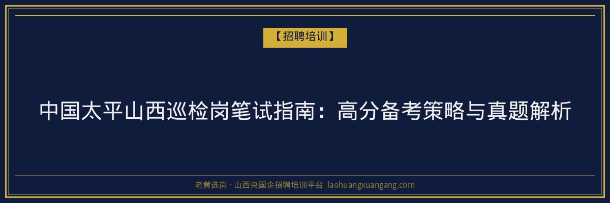 中国太平山西巡检岗笔试指南：高分备考策略与真题解析 - 老黄选岗