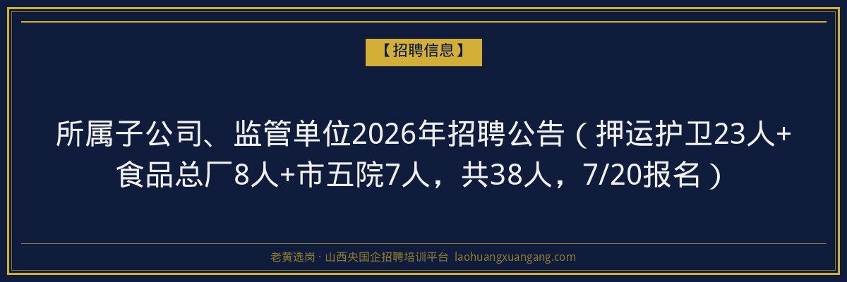 所属子公司、监管单位2026年招聘公告(押运护卫23人+食品总厂8人+市五院7人,共38人,7/20报名) - 老黄选岗