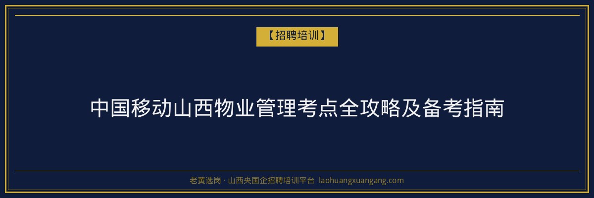 中国移动山西物业管理考点全攻略及备考指南 - 老黄选岗