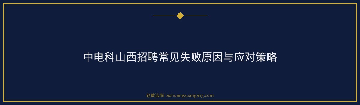 中电科山西招聘攻略：简历筛选到面试通关全指南 - 要点