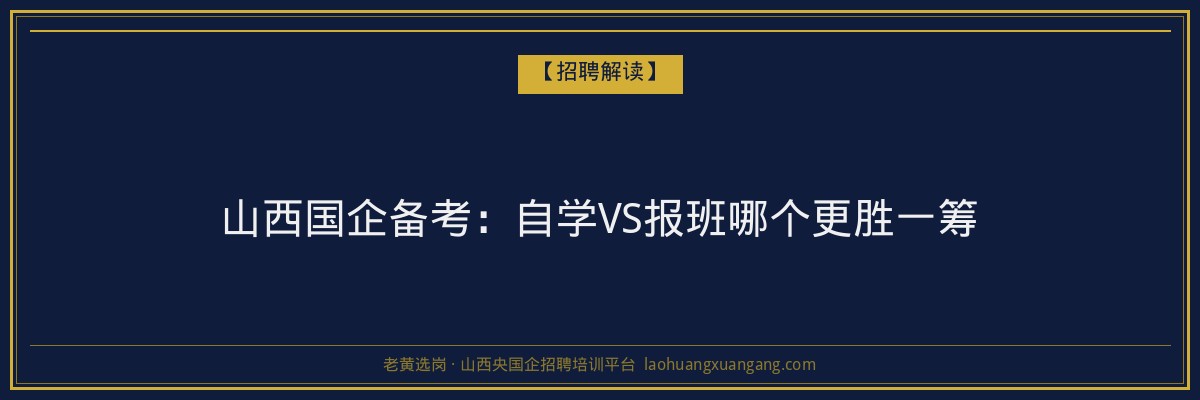 山西国企备考：自学VS报班哪个更胜一筹 - 老黄选岗