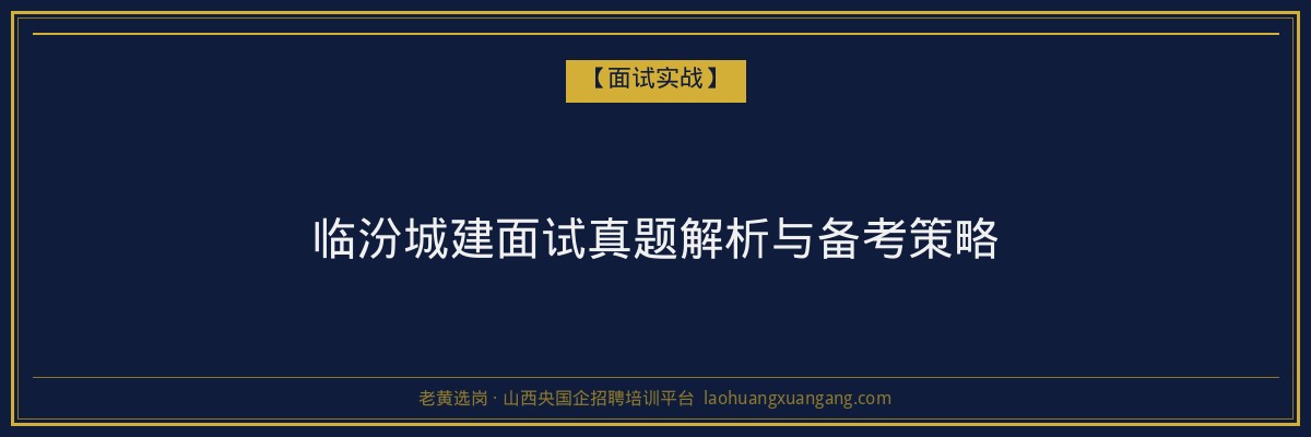 临汾城建面试真题解析与备考策略 - 老黄选岗