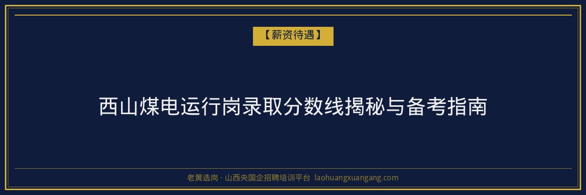 西山煤电运行岗录取分数线揭秘与备考指南 - 老黄选岗