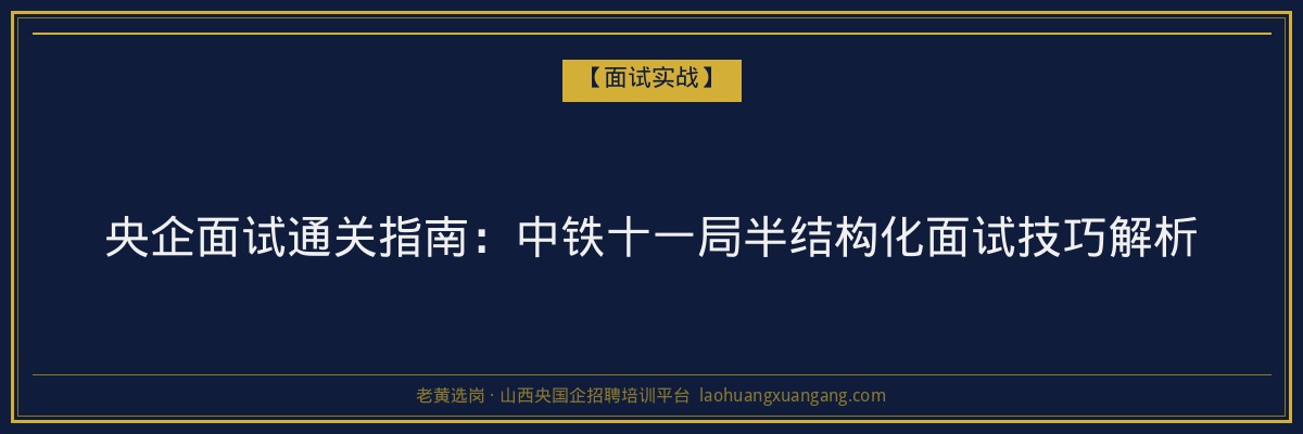央企面试通关指南：中铁十一局半结构化面试技巧解析 - 老黄选岗