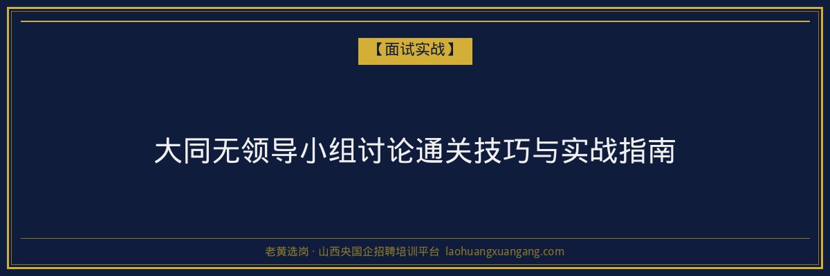 大同无领导小组讨论通关技巧与实战指南 - 老黄选岗