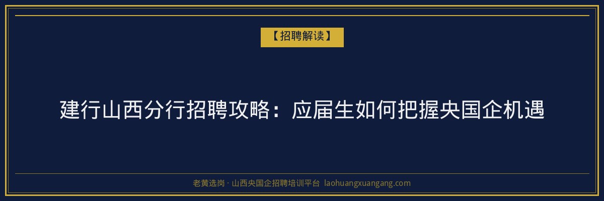 建行山西分行招聘攻略：应届生如何把握央国企机遇 - 老黄选岗