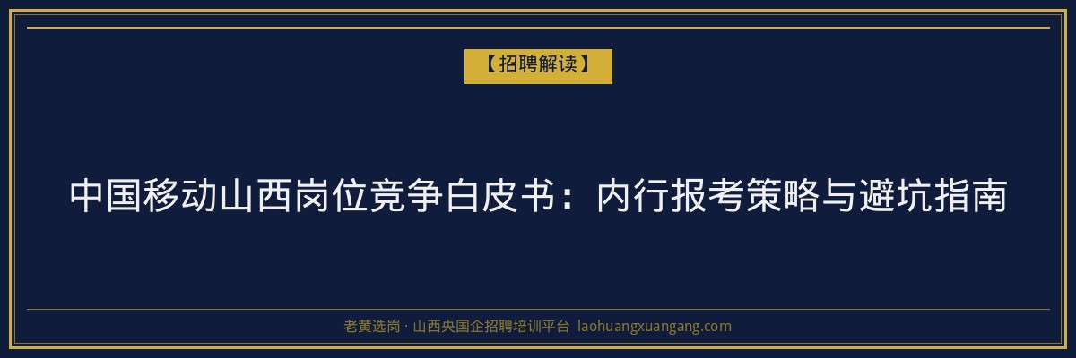 中国移动山西岗位竞争白皮书：内行报考策略与避坑指南 - 老黄选岗