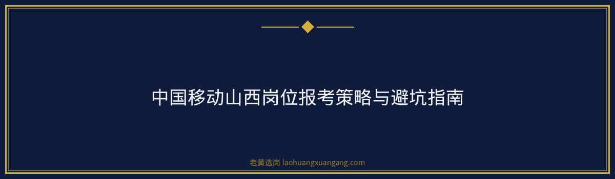 中国移动山西岗位竞争白皮书：内行报考策略与避坑指南 - 要点