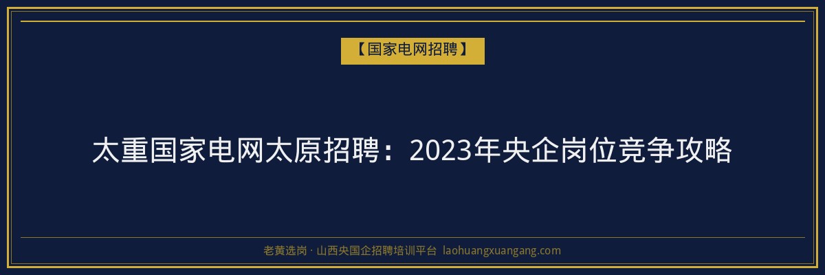 太重国家电网太原招聘：2023年央企岗位竞争攻略 - 老黄选岗