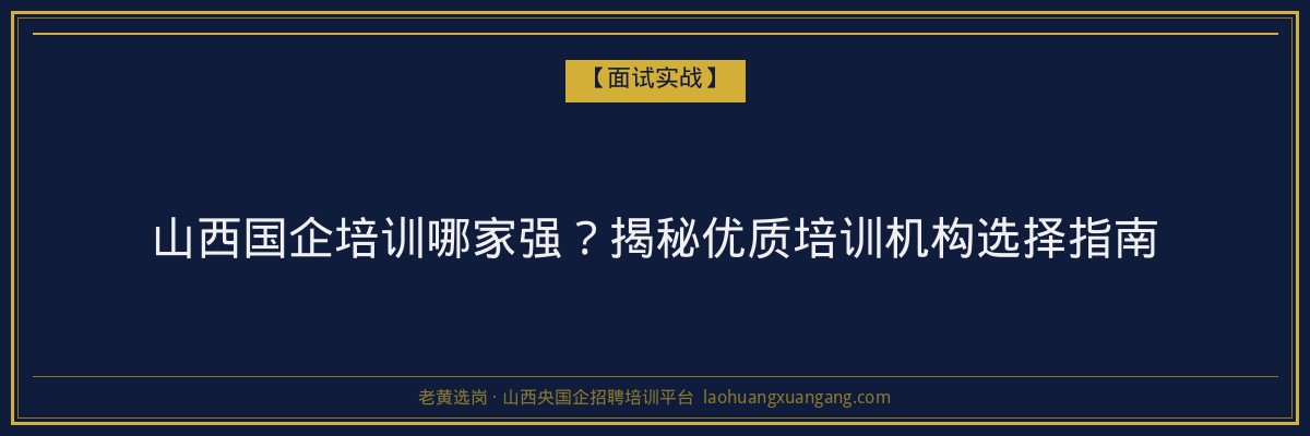 山西国企培训哪家强？揭秘优质培训机构选择指南 - 老黄选岗