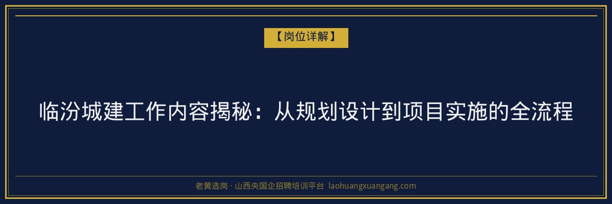 临汾城建工作内容揭秘：从规划设计到项目实施的全流程 - 老黄选岗