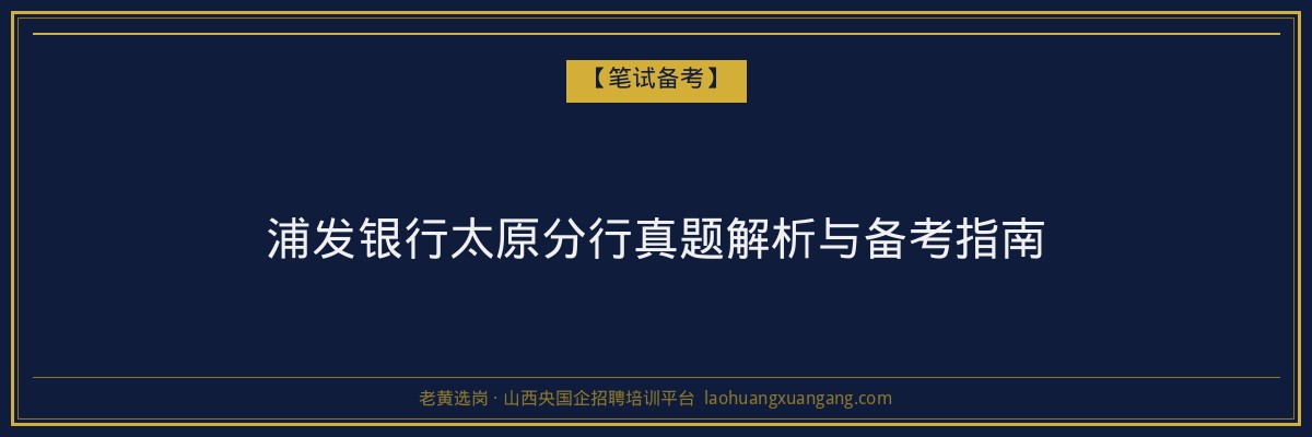 浦发银行太原分行真题解析与备考指南 - 老黄选岗
