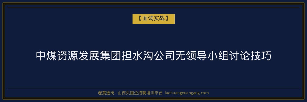 中煤资源发展集团担水沟公司无领导小组讨论技巧 - 老黄选岗