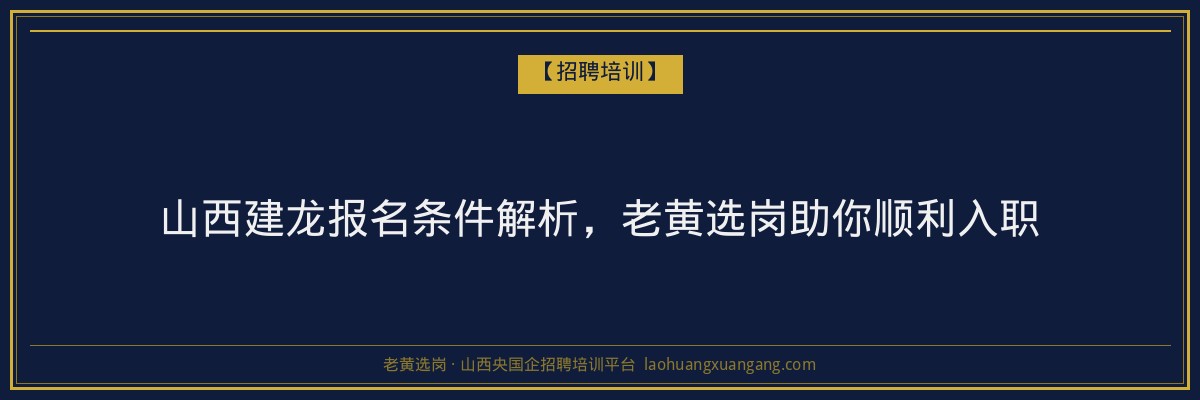 山西建龙报名条件解析,老黄选岗助你顺利入职 - 老黄选岗
