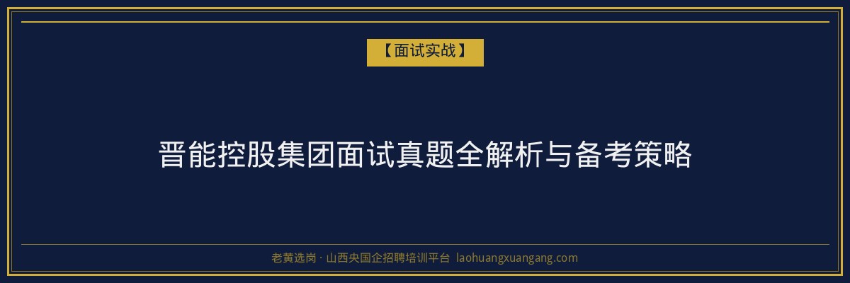 晋能控股集团面试真题全解析与备考策略 - 老黄选岗