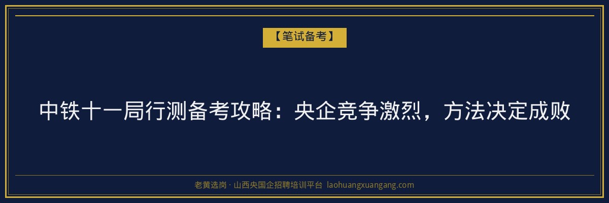 中铁十一局行测备考攻略：央企竞争激烈，方法决定成败 - 老黄选岗