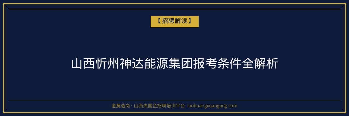 山西忻州神达能源集团报考条件全解析 - 老黄选岗