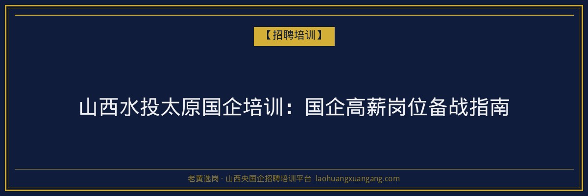 山西水投太原国企培训：国企高薪岗位备战指南 - 老黄选岗