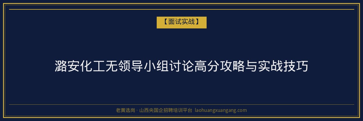 潞安化工无领导小组讨论高分攻略与实战技巧 - 老黄选岗