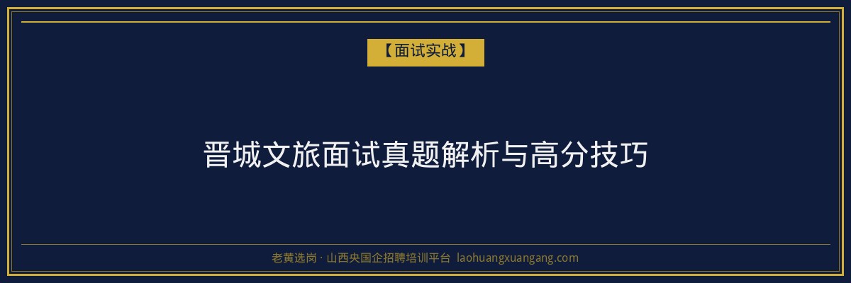 晋城文旅面试真题解析与高分技巧 - 老黄选岗