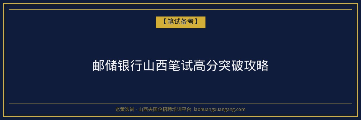 邮储银行山西笔试高分突破攻略 - 老黄选岗