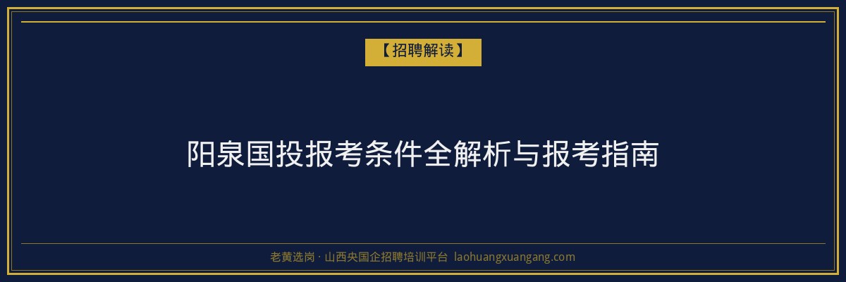阳泉国投报考条件全解析与报考指南 - 老黄选岗