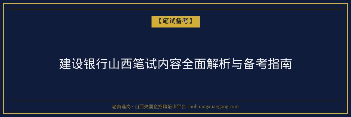 建设银行山西笔试内容全面解析与备考指南 - 老黄选岗