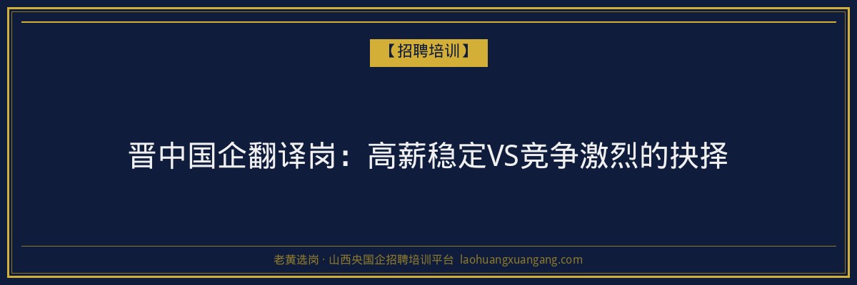 晋中国企翻译岗：高薪稳定VS竞争激烈的抉择 - 老黄选岗