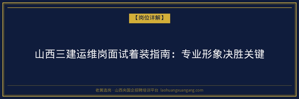 山西三建运维岗面试着装指南：专业形象决胜关键 - 老黄选岗