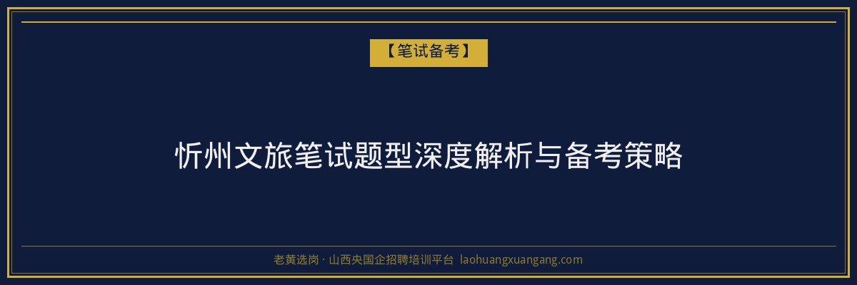 忻州文旅笔试题型深度解析与备考策略 - 老黄选岗