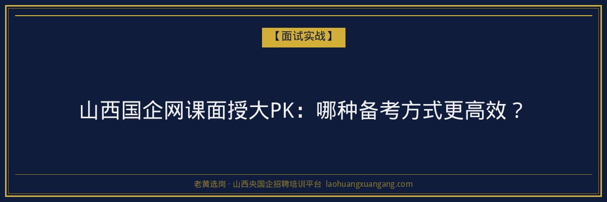 山西国企网课面授大PK：哪种备考方式更高效？ - 老黄选岗