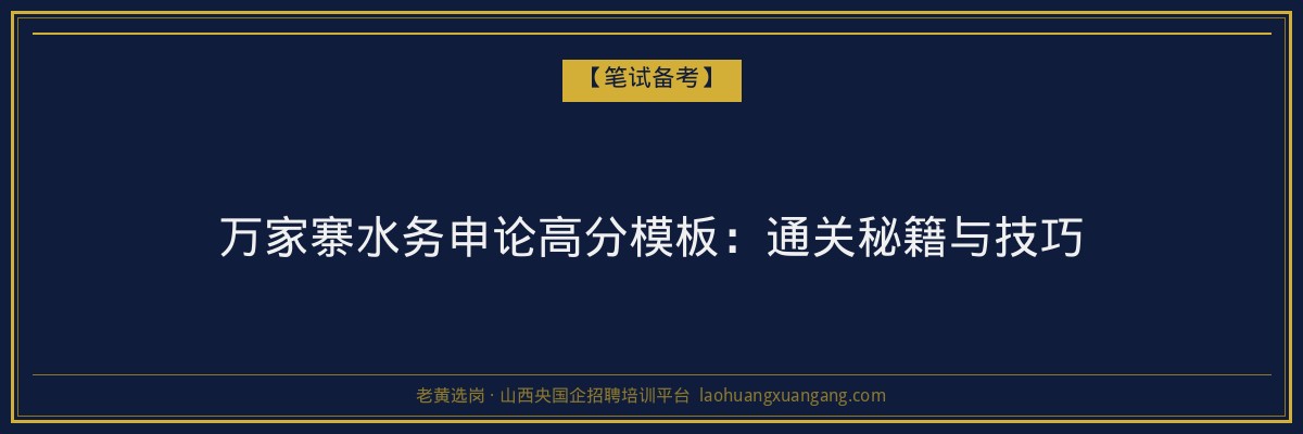 万家寨水务申论高分模板：通关秘籍与技巧 - 老黄选岗