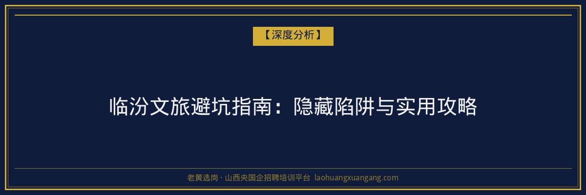 临汾文旅避坑指南：隐藏陷阱与实用攻略 - 老黄选岗