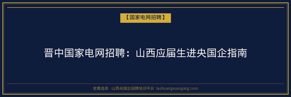 晋中国家电网招聘：山西应届生进央国企指南 - 老黄选岗