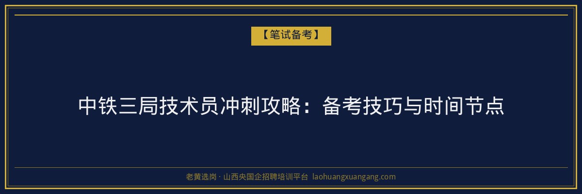 中铁三局技术员冲刺攻略：备考技巧与时间节点 - 老黄选岗