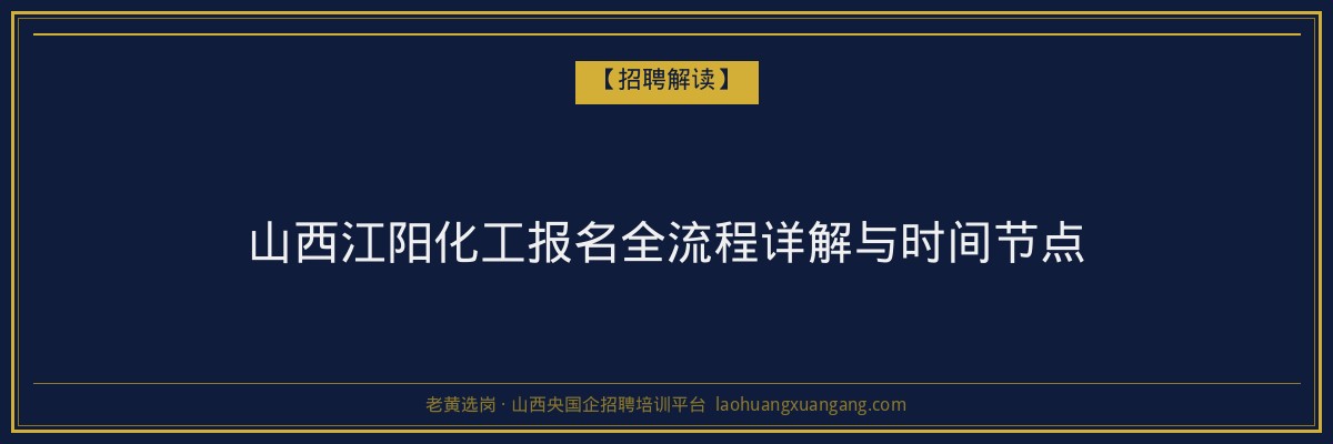 山西江阳化工报名全流程详解与时间节点 - 老黄选岗