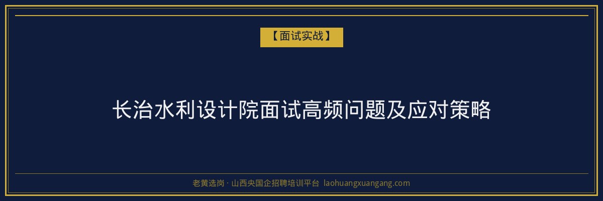 长治水利设计院面试高频问题及应对策略 - 老黄选岗