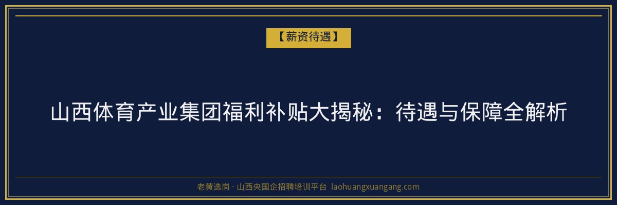 山西体育产业集团福利补贴大揭秘：待遇与保障全解析 - 老黄选岗