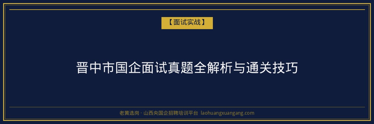 晋中市国企面试真题全解析与通关技巧 - 老黄选岗