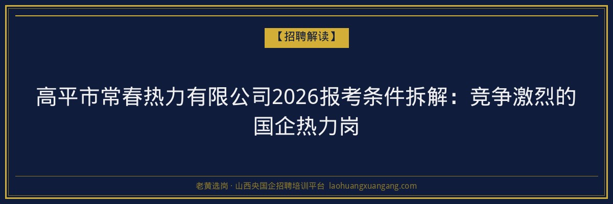 高平市常春热力有限公司2026报考条件拆解：竞争激烈的国企热力岗 - 老黄选岗
