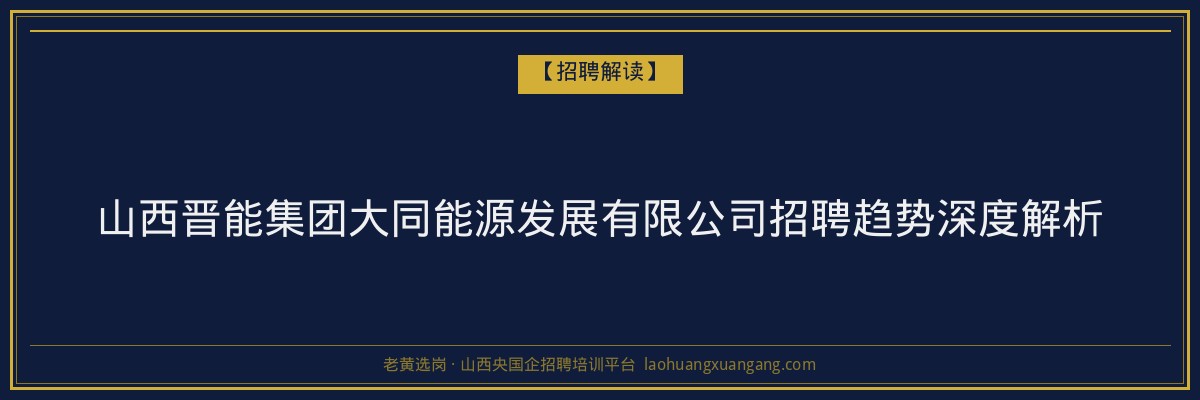 山西晋能集团大同能源发展有限公司招聘趋势深度解析 - 老黄选岗
