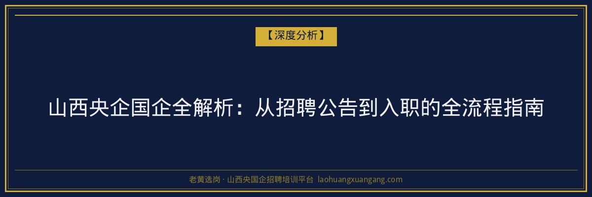山西央企国企全解析：从招聘公告到入职的全流程指南 - 老黄选岗