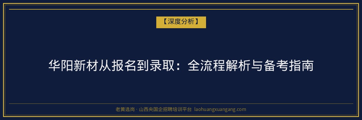 华阳新材从报名到录取：全流程解析与备考指南 - 老黄选岗