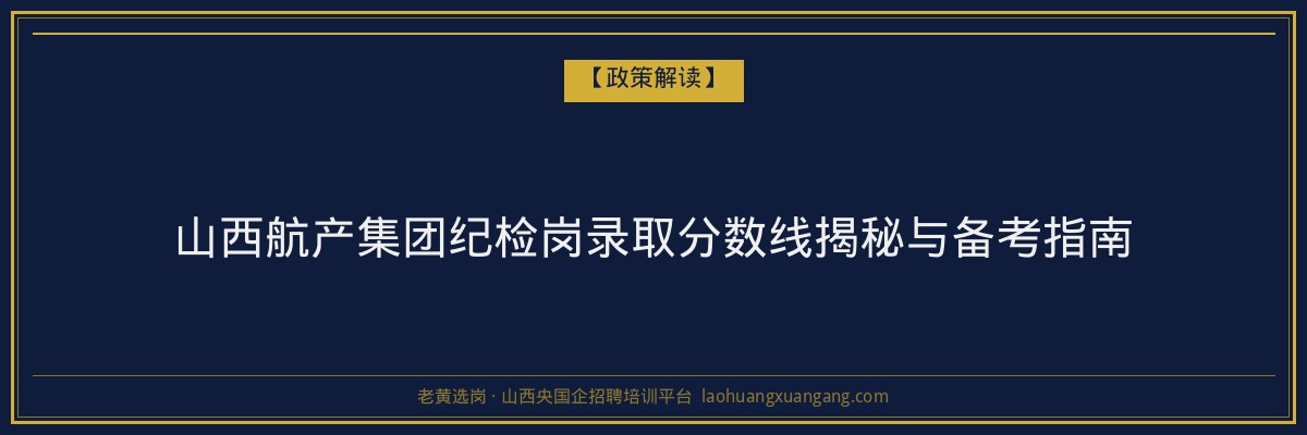 山西航产集团纪检岗录取分数线揭秘与备考指南 - 老黄选岗