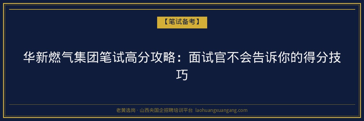 华新燃气集团笔试高分攻略：面试官不会告诉你的得分技巧 - 老黄选岗