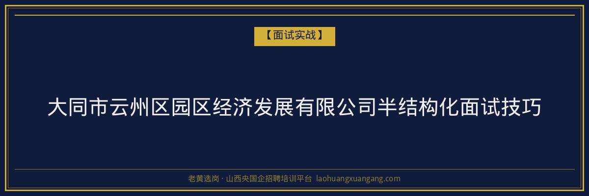 大同市云州区园区经济发展有限公司半结构化面试技巧 - 老黄选岗