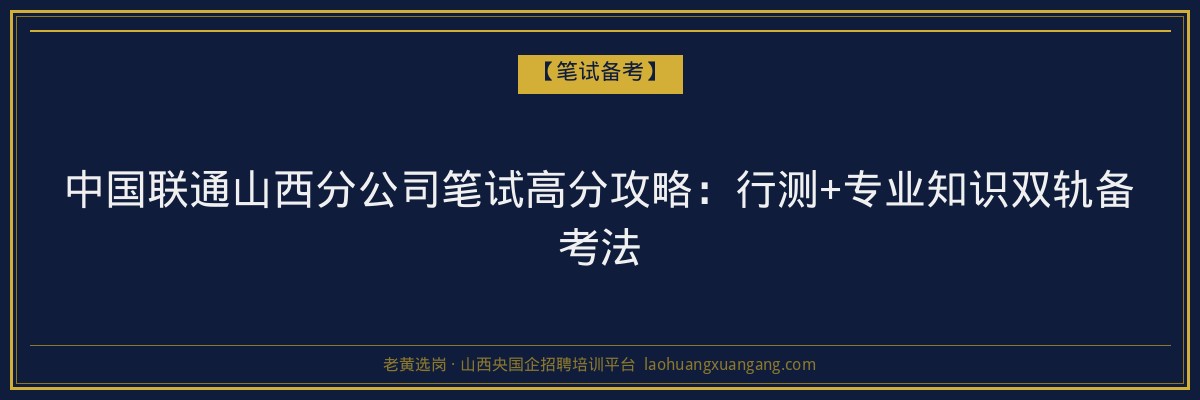 中国联通山西分公司笔试高分攻略：行测+专业知识双轨备考法 - 老黄选岗